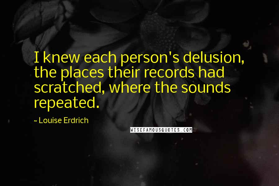 Louise Erdrich Quotes: I knew each person's delusion, the places their records had scratched, where the sounds repeated.