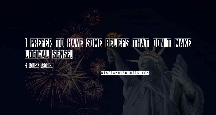 Louise Erdrich Quotes: I prefer to have some beliefs that don't make logical sense.