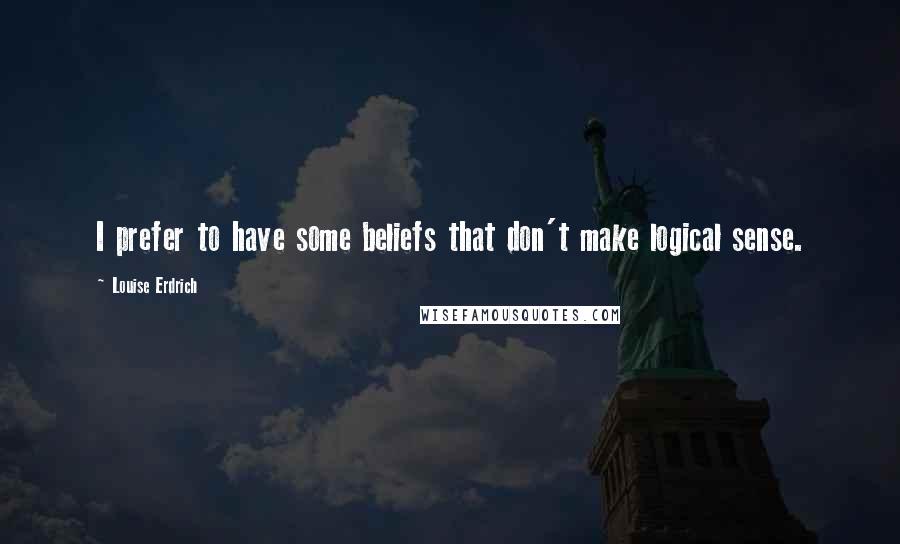 Louise Erdrich Quotes: I prefer to have some beliefs that don't make logical sense.