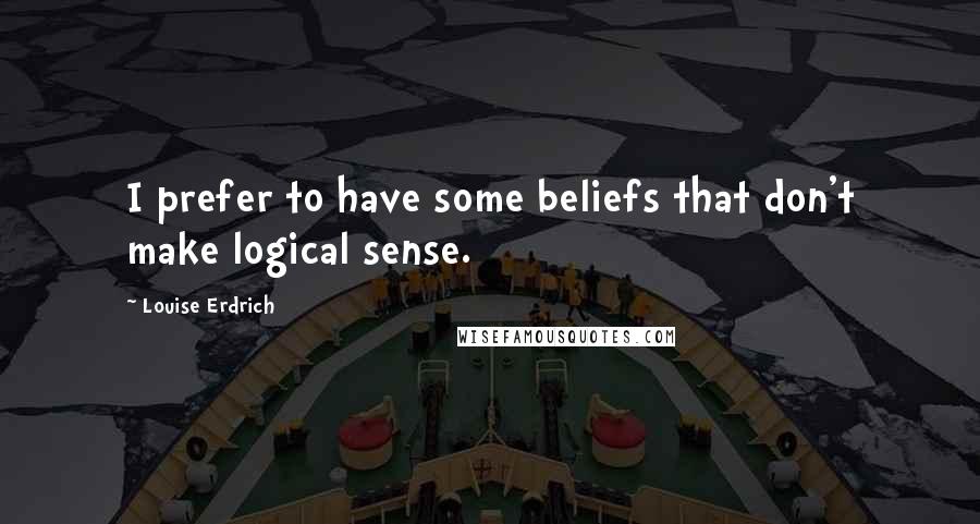 Louise Erdrich Quotes: I prefer to have some beliefs that don't make logical sense.