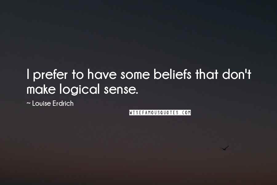 Louise Erdrich Quotes: I prefer to have some beliefs that don't make logical sense.