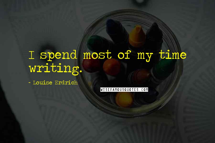 Louise Erdrich Quotes: I spend most of my time writing.