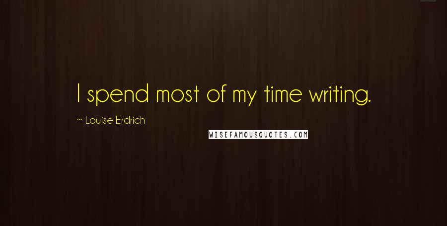 Louise Erdrich Quotes: I spend most of my time writing.