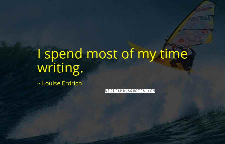 Louise Erdrich Quotes: I spend most of my time writing.