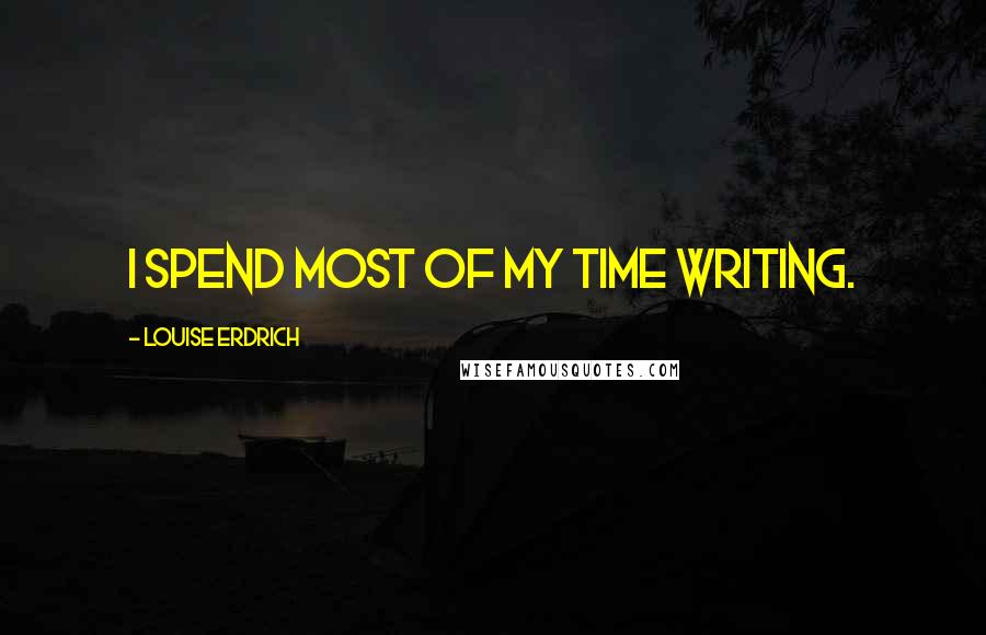 Louise Erdrich Quotes: I spend most of my time writing.