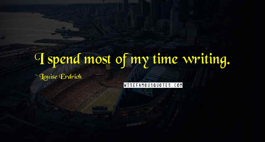 Louise Erdrich Quotes: I spend most of my time writing.