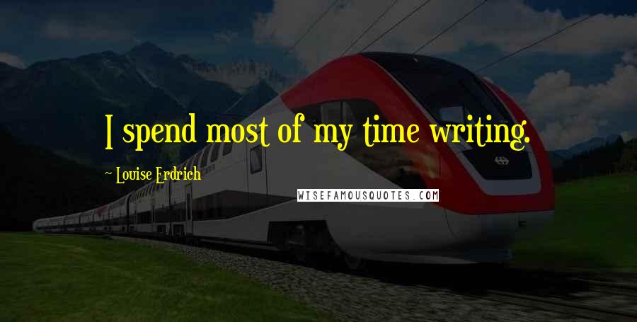 Louise Erdrich Quotes: I spend most of my time writing.