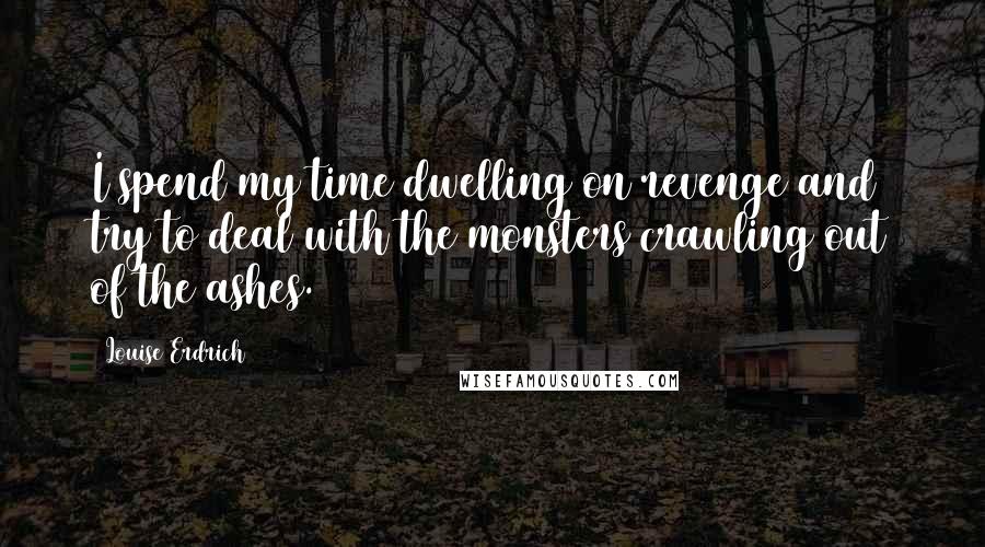 Louise Erdrich Quotes: I spend my time dwelling on revenge and try to deal with the monsters crawling out of the ashes.