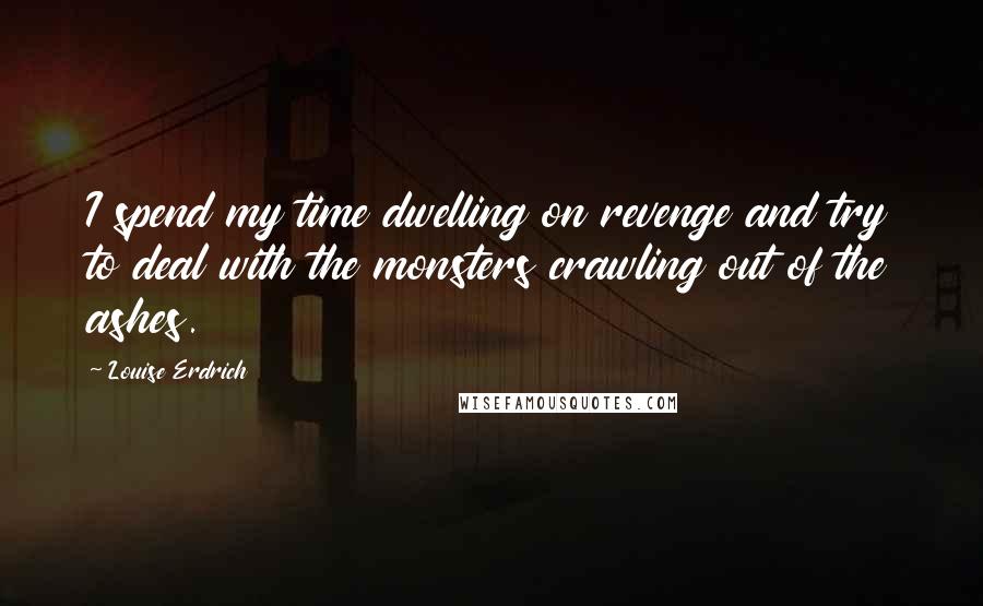 Louise Erdrich Quotes: I spend my time dwelling on revenge and try to deal with the monsters crawling out of the ashes.