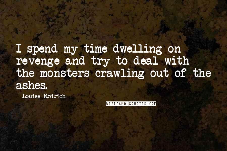 Louise Erdrich Quotes: I spend my time dwelling on revenge and try to deal with the monsters crawling out of the ashes.