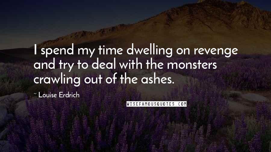 Louise Erdrich Quotes: I spend my time dwelling on revenge and try to deal with the monsters crawling out of the ashes.