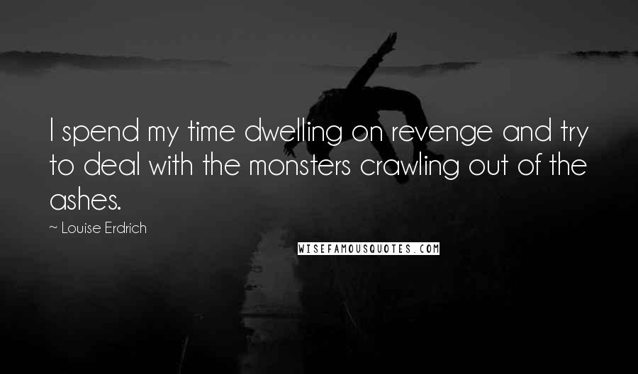 Louise Erdrich Quotes: I spend my time dwelling on revenge and try to deal with the monsters crawling out of the ashes.