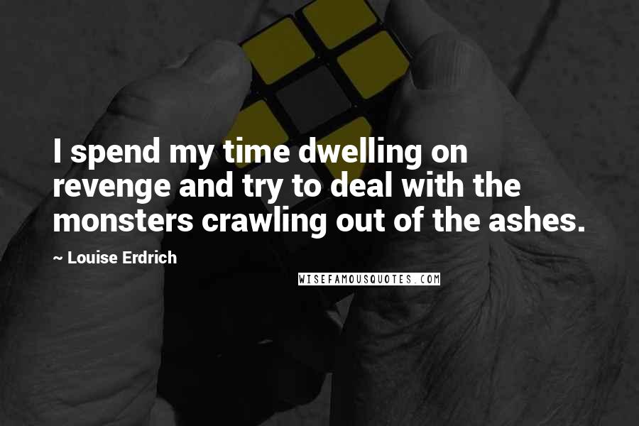 Louise Erdrich Quotes: I spend my time dwelling on revenge and try to deal with the monsters crawling out of the ashes.