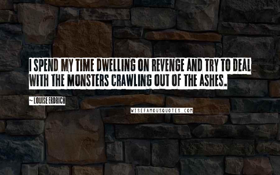 Louise Erdrich Quotes: I spend my time dwelling on revenge and try to deal with the monsters crawling out of the ashes.