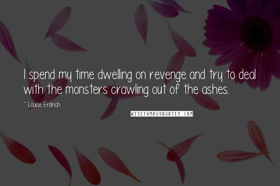 Louise Erdrich Quotes: I spend my time dwelling on revenge and try to deal with the monsters crawling out of the ashes.