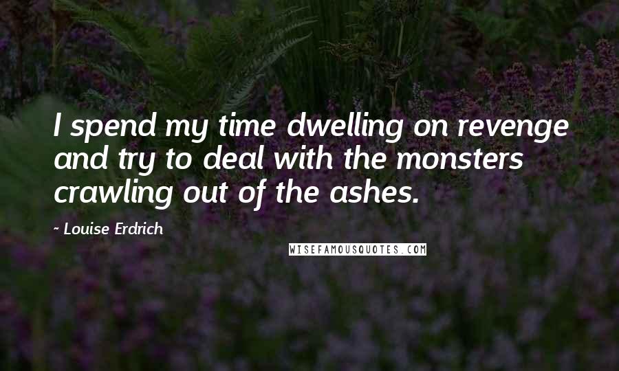 Louise Erdrich Quotes: I spend my time dwelling on revenge and try to deal with the monsters crawling out of the ashes.