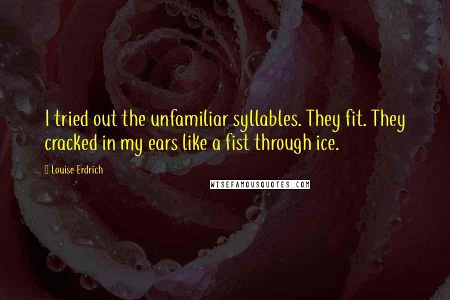 Louise Erdrich Quotes: I tried out the unfamiliar syllables. They fit. They cracked in my ears like a fist through ice.