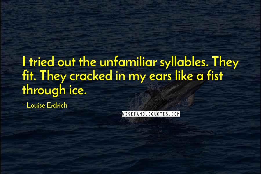 Louise Erdrich Quotes: I tried out the unfamiliar syllables. They fit. They cracked in my ears like a fist through ice.