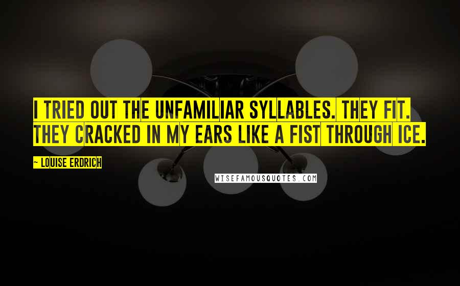 Louise Erdrich Quotes: I tried out the unfamiliar syllables. They fit. They cracked in my ears like a fist through ice.