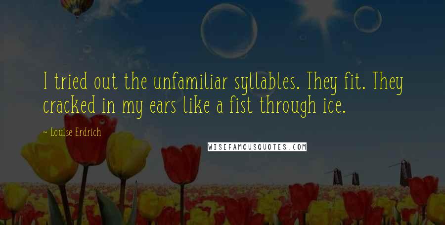 Louise Erdrich Quotes: I tried out the unfamiliar syllables. They fit. They cracked in my ears like a fist through ice.