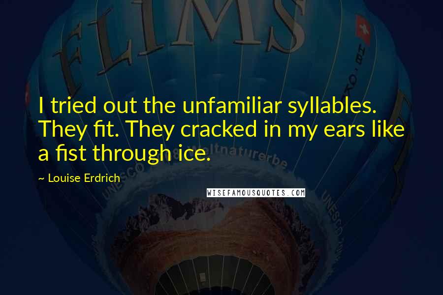 Louise Erdrich Quotes: I tried out the unfamiliar syllables. They fit. They cracked in my ears like a fist through ice.