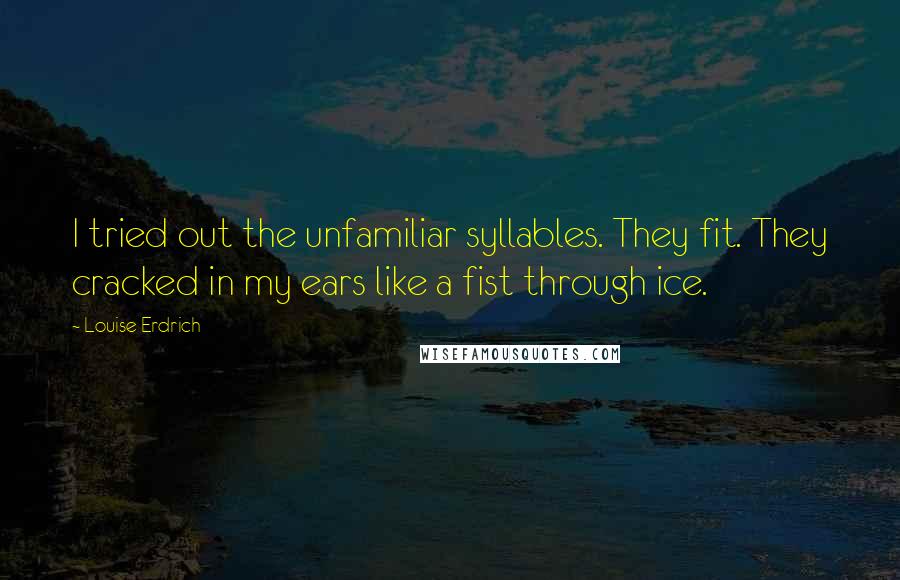 Louise Erdrich Quotes: I tried out the unfamiliar syllables. They fit. They cracked in my ears like a fist through ice.