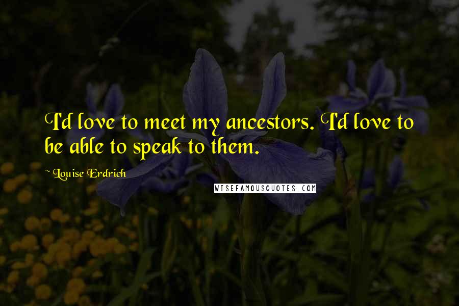 Louise Erdrich Quotes: I'd love to meet my ancestors. I'd love to be able to speak to them.