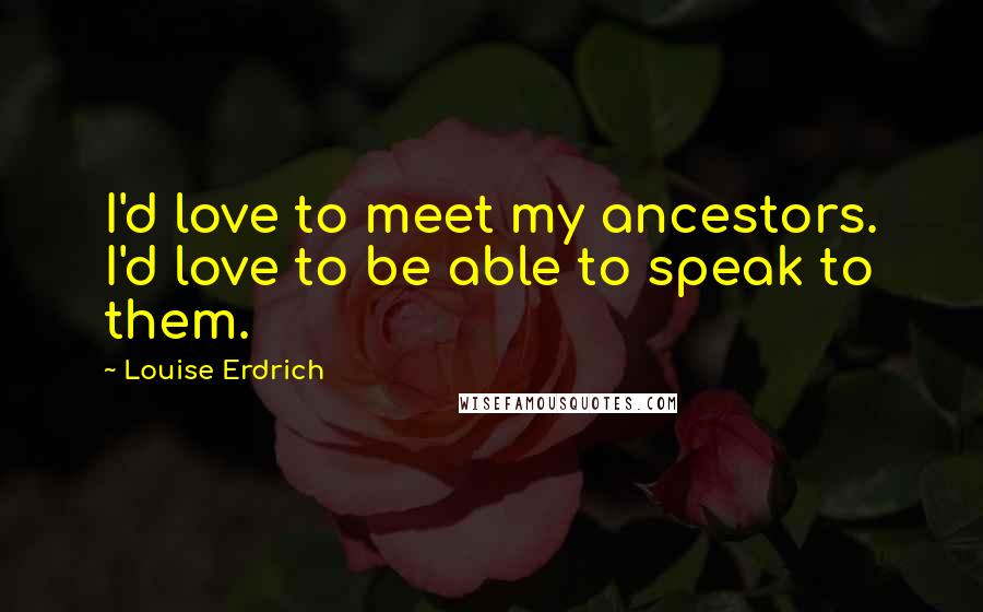 Louise Erdrich Quotes: I'd love to meet my ancestors. I'd love to be able to speak to them.