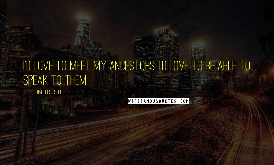 Louise Erdrich Quotes: I'd love to meet my ancestors. I'd love to be able to speak to them.