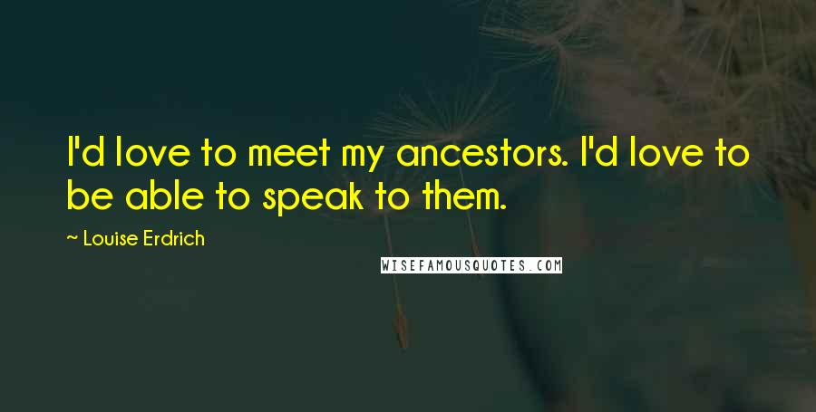 Louise Erdrich Quotes: I'd love to meet my ancestors. I'd love to be able to speak to them.