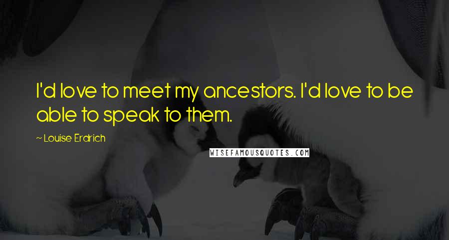 Louise Erdrich Quotes: I'd love to meet my ancestors. I'd love to be able to speak to them.