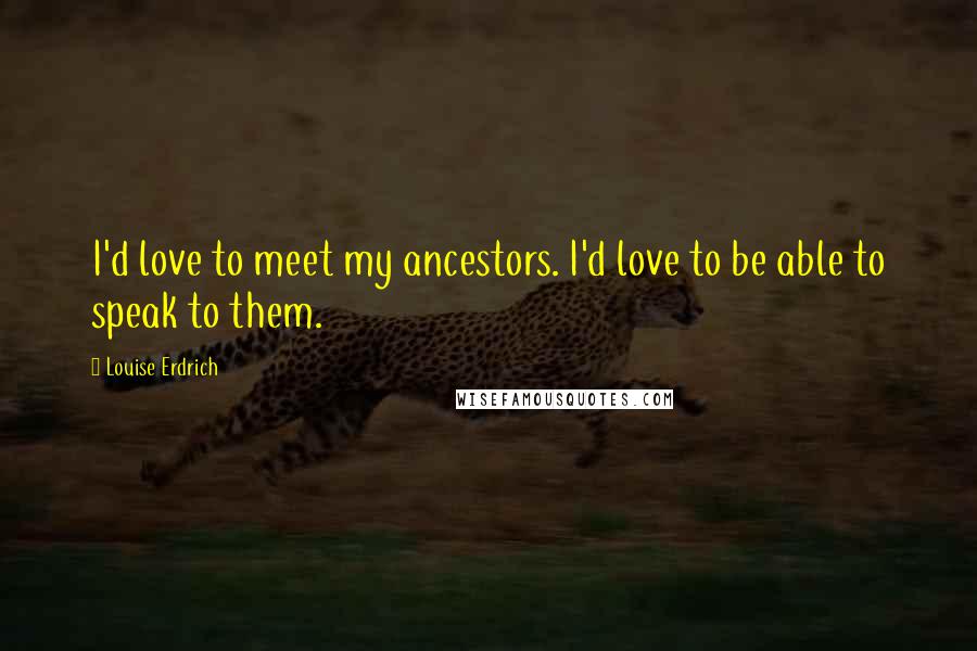 Louise Erdrich Quotes: I'd love to meet my ancestors. I'd love to be able to speak to them.