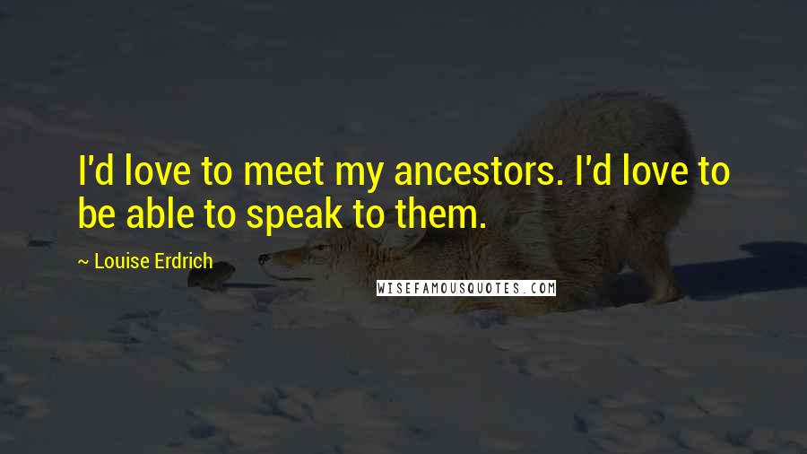 Louise Erdrich Quotes: I'd love to meet my ancestors. I'd love to be able to speak to them.