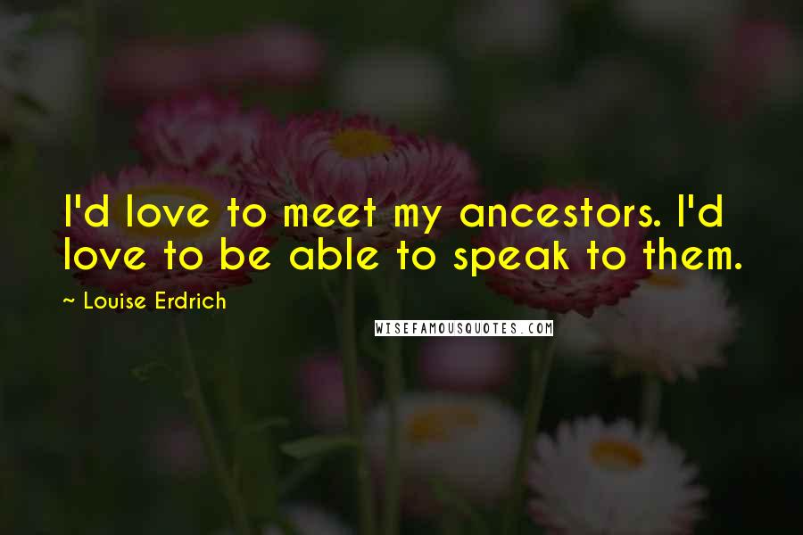 Louise Erdrich Quotes: I'd love to meet my ancestors. I'd love to be able to speak to them.