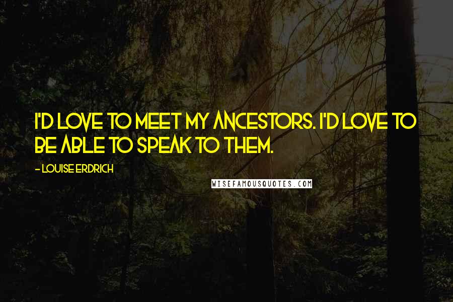 Louise Erdrich Quotes: I'd love to meet my ancestors. I'd love to be able to speak to them.