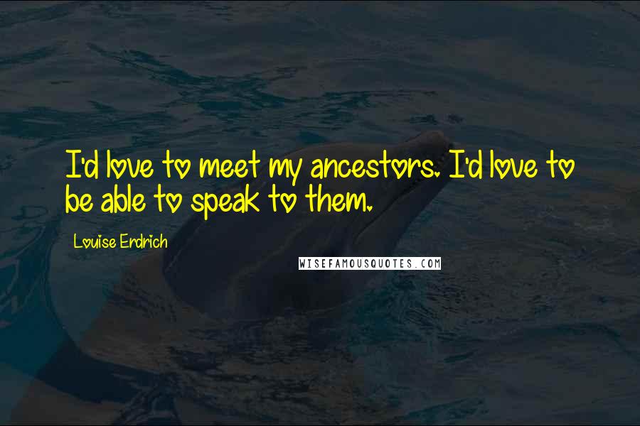 Louise Erdrich Quotes: I'd love to meet my ancestors. I'd love to be able to speak to them.