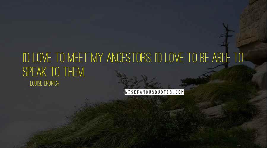 Louise Erdrich Quotes: I'd love to meet my ancestors. I'd love to be able to speak to them.