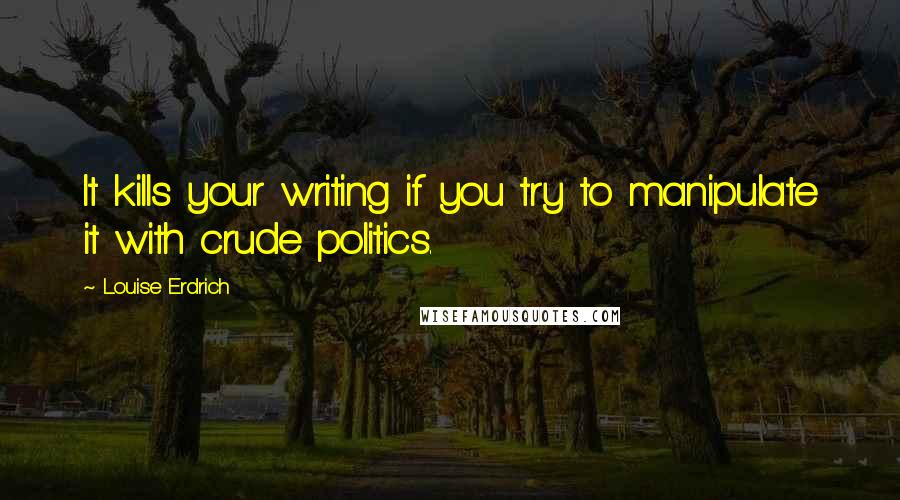 Louise Erdrich Quotes: It kills your writing if you try to manipulate it with crude politics.