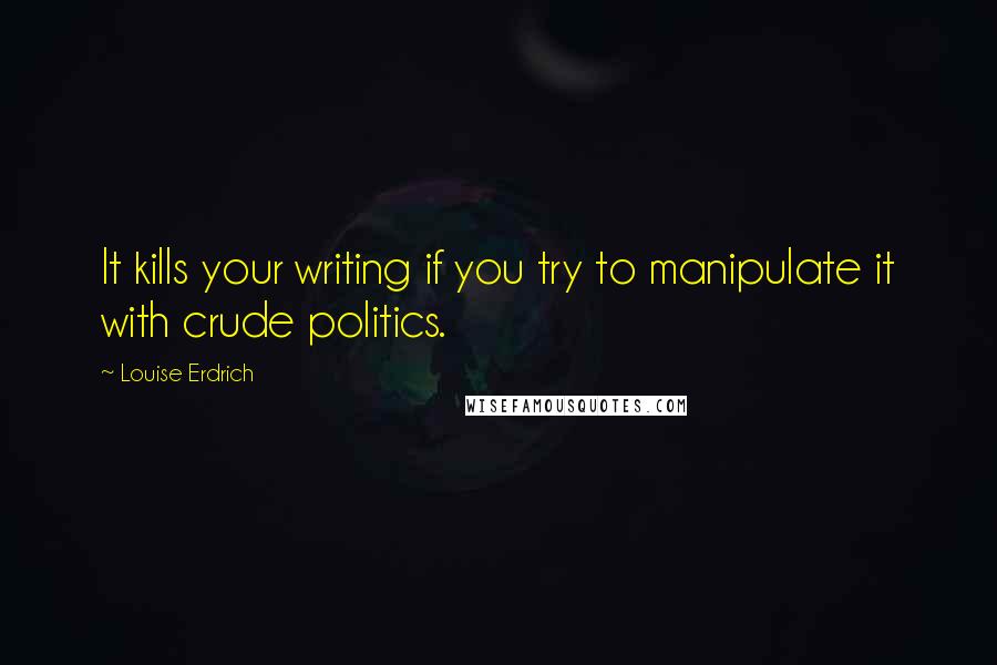 Louise Erdrich Quotes: It kills your writing if you try to manipulate it with crude politics.