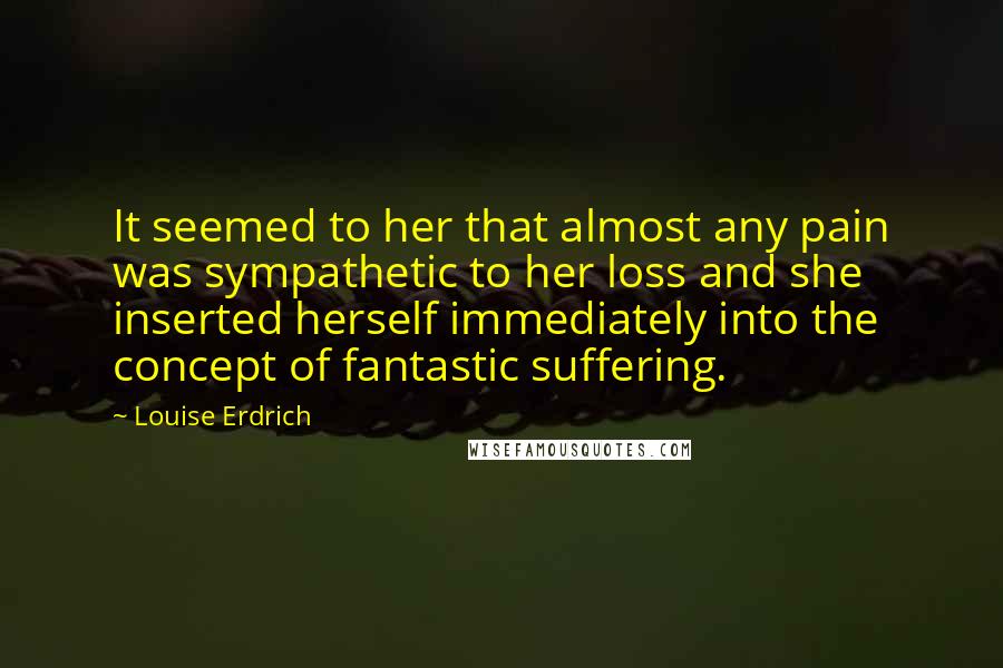 Louise Erdrich Quotes: It seemed to her that almost any pain was sympathetic to her loss and she inserted herself immediately into the concept of fantastic suffering.