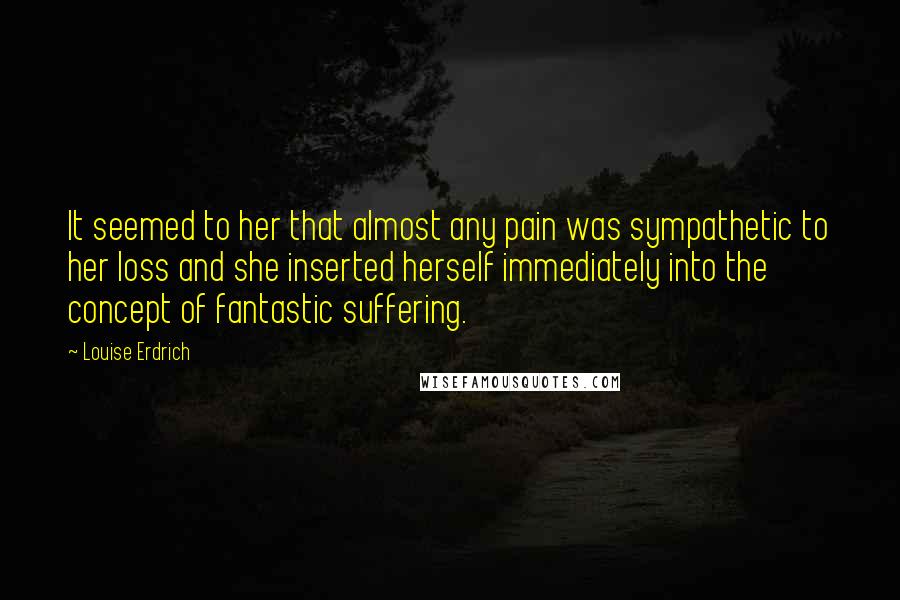 Louise Erdrich Quotes: It seemed to her that almost any pain was sympathetic to her loss and she inserted herself immediately into the concept of fantastic suffering.