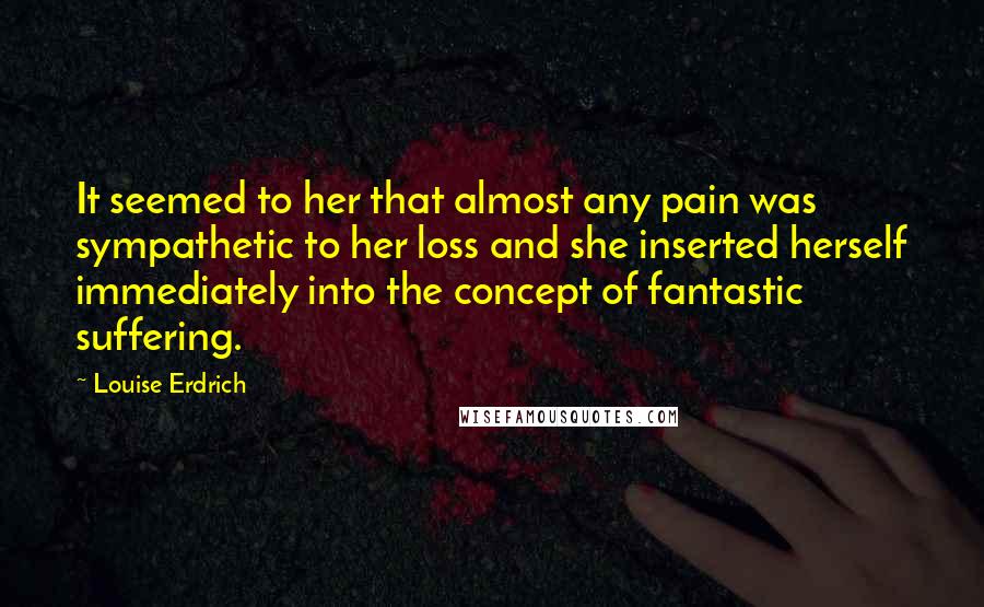 Louise Erdrich Quotes: It seemed to her that almost any pain was sympathetic to her loss and she inserted herself immediately into the concept of fantastic suffering.