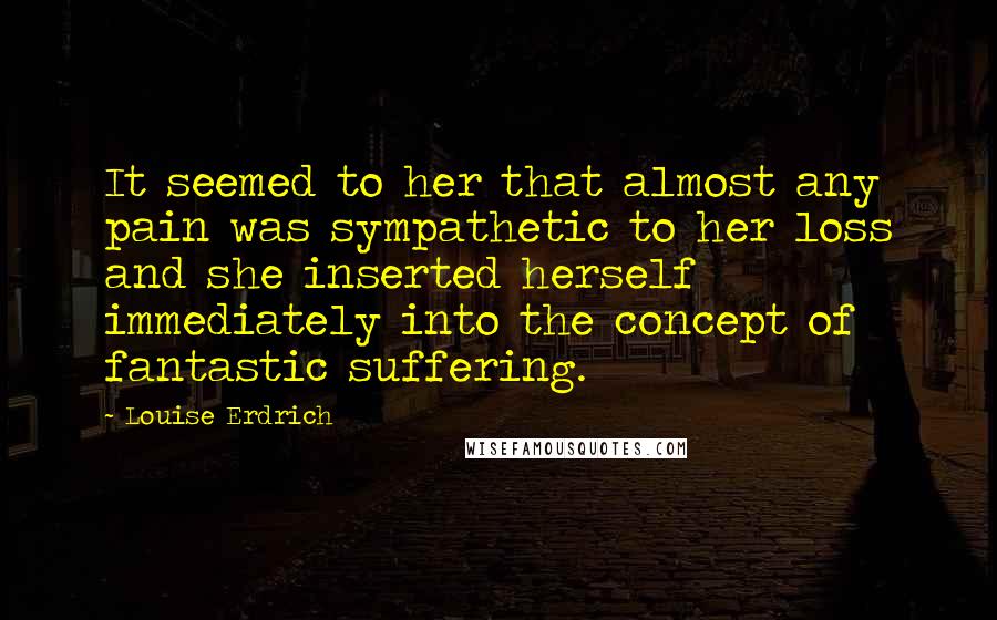 Louise Erdrich Quotes: It seemed to her that almost any pain was sympathetic to her loss and she inserted herself immediately into the concept of fantastic suffering.
