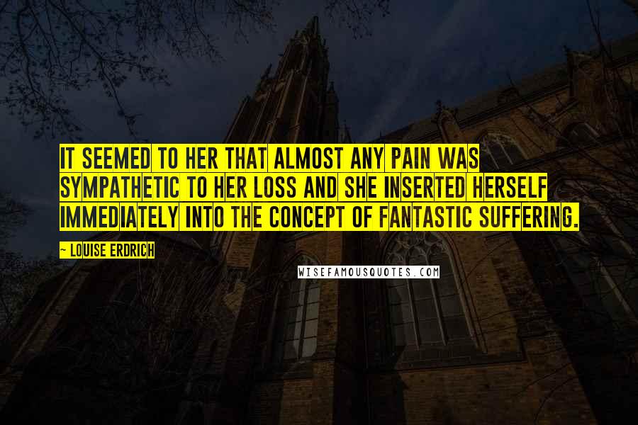 Louise Erdrich Quotes: It seemed to her that almost any pain was sympathetic to her loss and she inserted herself immediately into the concept of fantastic suffering.