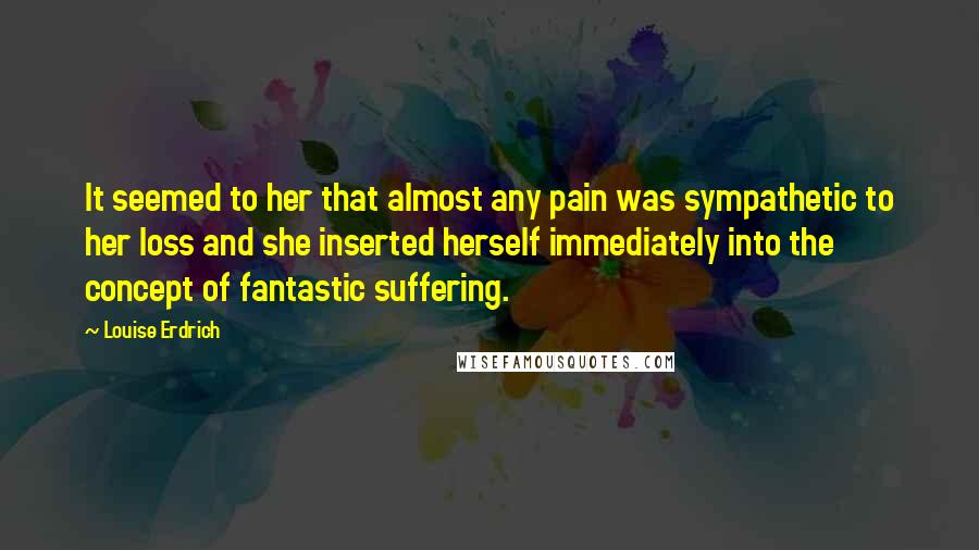 Louise Erdrich Quotes: It seemed to her that almost any pain was sympathetic to her loss and she inserted herself immediately into the concept of fantastic suffering.