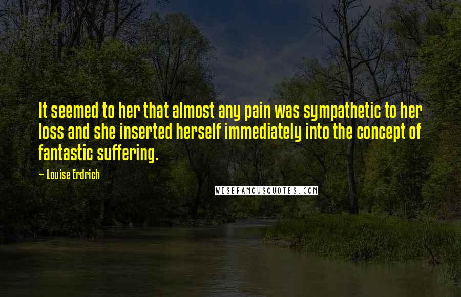 Louise Erdrich Quotes: It seemed to her that almost any pain was sympathetic to her loss and she inserted herself immediately into the concept of fantastic suffering.