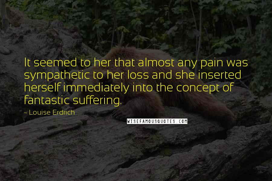 Louise Erdrich Quotes: It seemed to her that almost any pain was sympathetic to her loss and she inserted herself immediately into the concept of fantastic suffering.