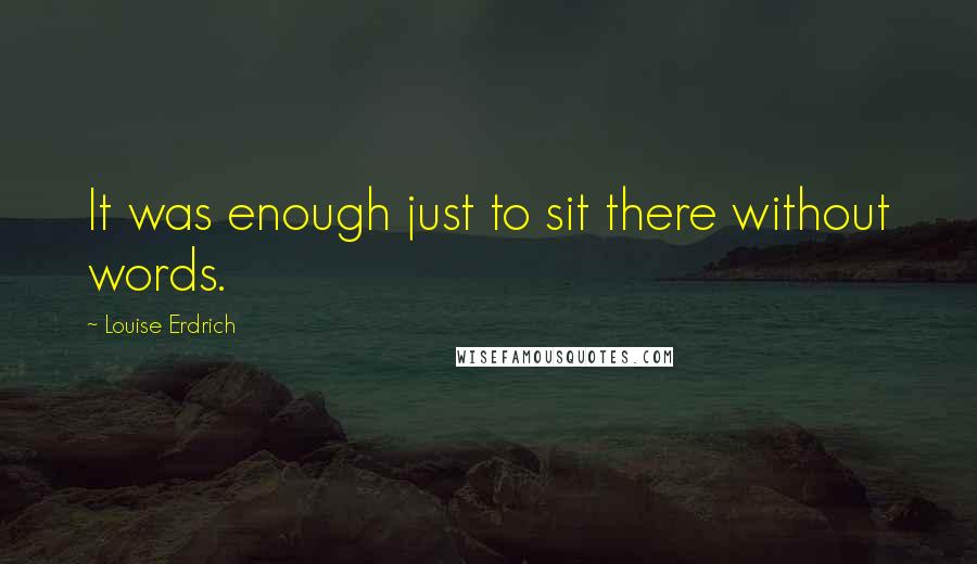 Louise Erdrich Quotes: It was enough just to sit there without words.