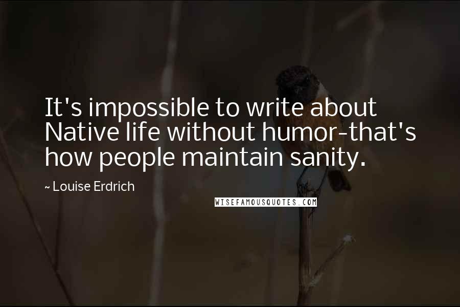 Louise Erdrich Quotes: It's impossible to write about Native life without humor-that's how people maintain sanity.