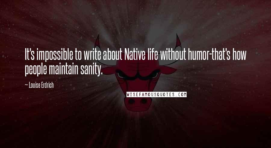 Louise Erdrich Quotes: It's impossible to write about Native life without humor-that's how people maintain sanity.